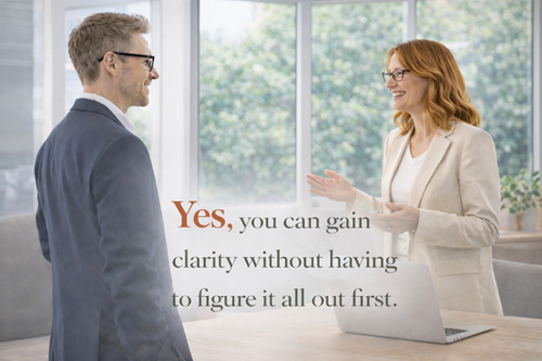 Yes, you can gain clarity without having to figure it all out first.